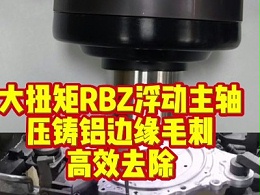 大扭矩RBZ浮动主轴：压铸铝边缘毛刺，高效去除